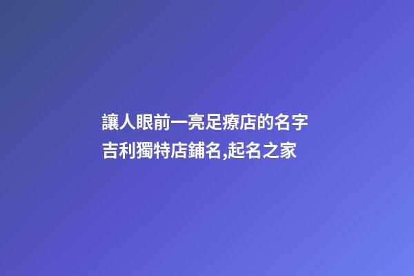 讓人眼前一亮足療店的名字 吉利獨特店鋪名,起名之家-第1張-店鋪起名-玄機派